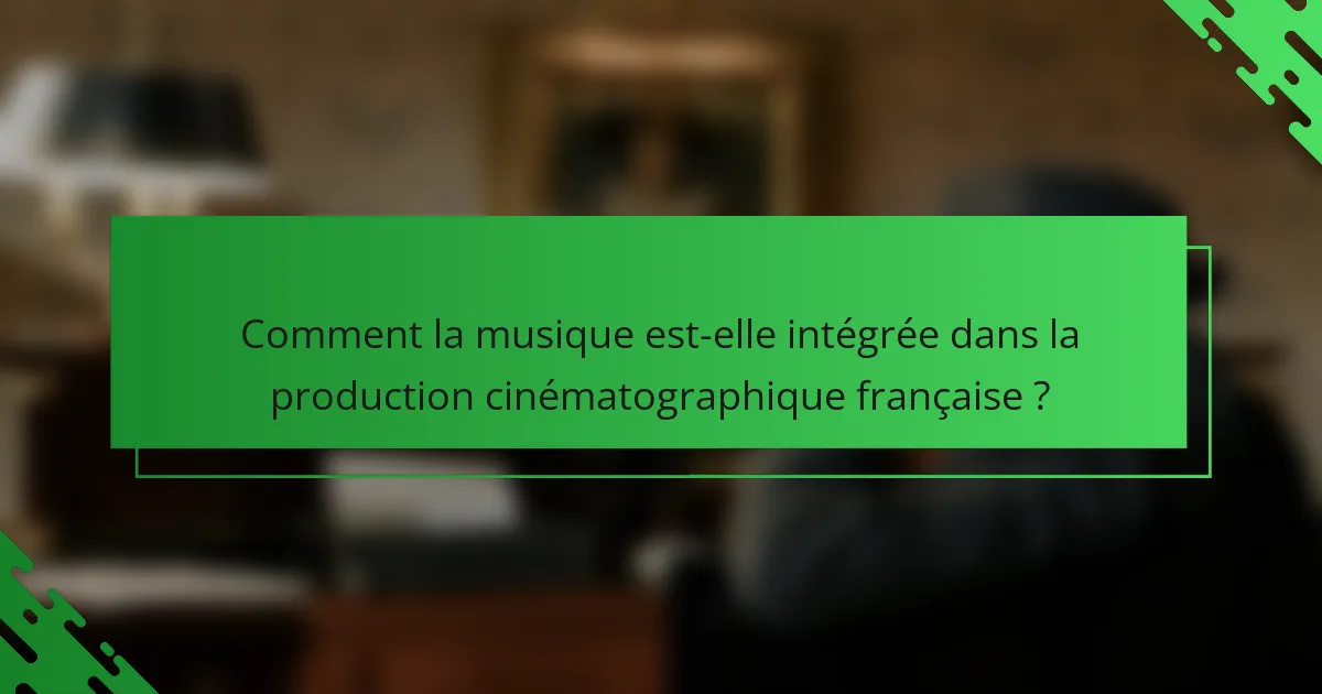Comment la musique est-elle intégrée dans la production cinématographique française ?