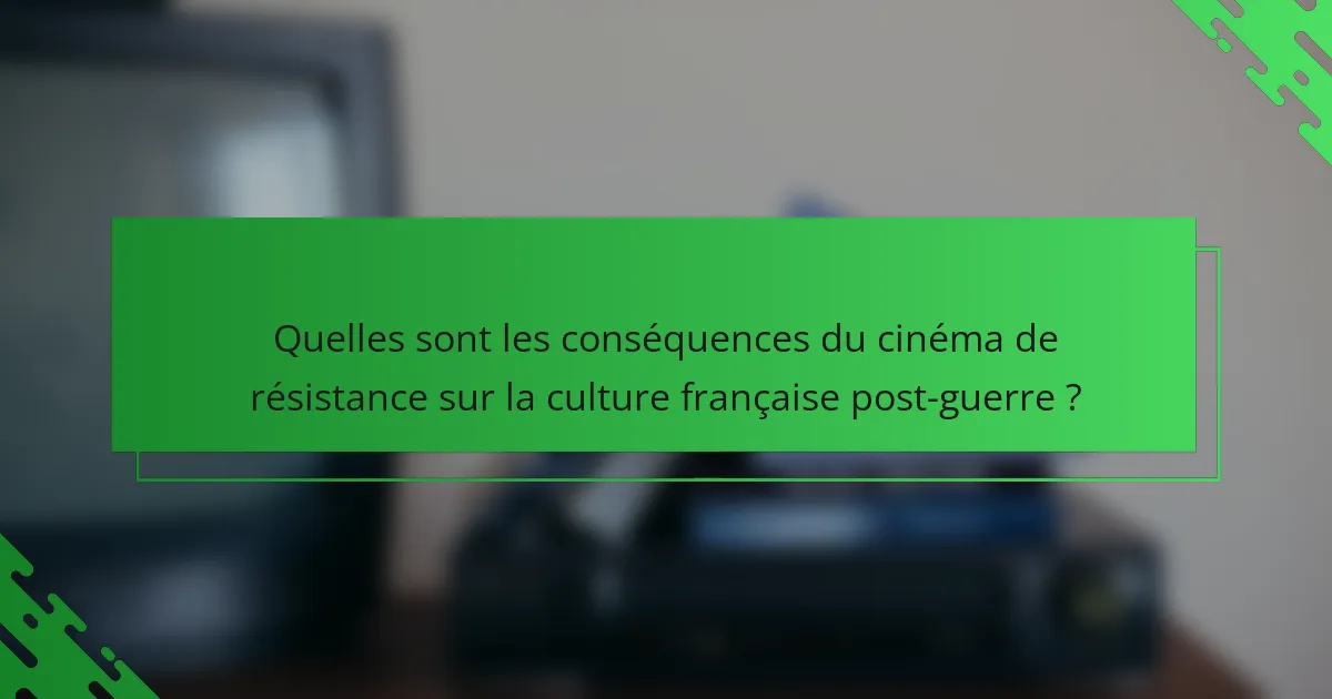 Quelles sont les conséquences du cinéma de résistance sur la culture française post-guerre ?